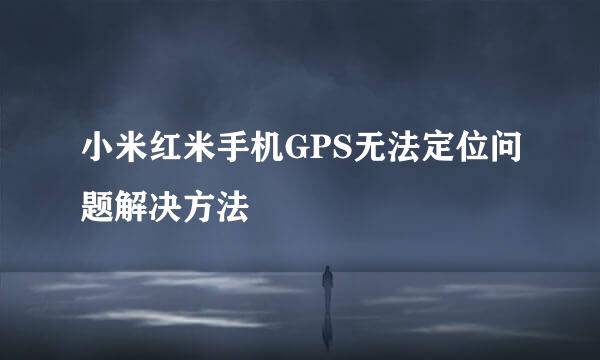 小米红米手机GPS无法定位问题解决方法