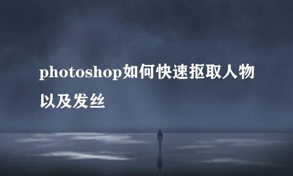 photoshop如何快速抠取人物以及发丝