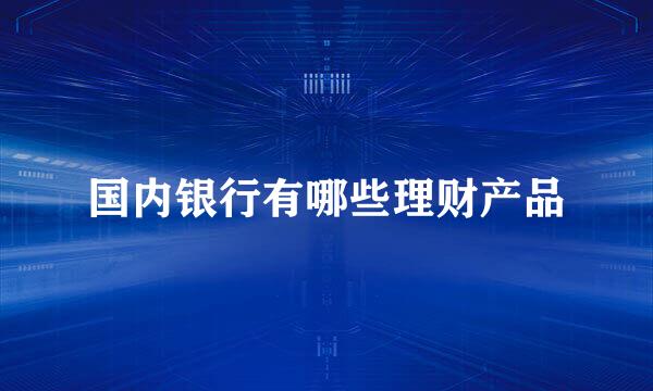 国内银行有哪些理财产品