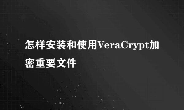 怎样安装和使用VeraCrypt加密重要文件
