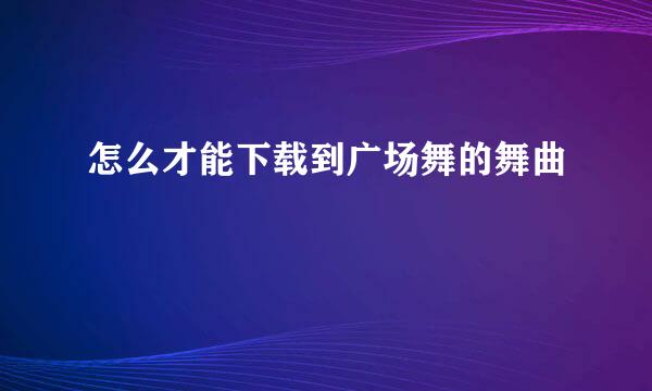 怎么才能下载到广场舞的舞曲