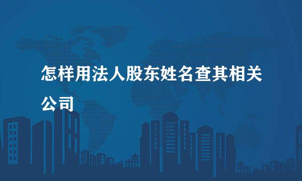 怎样用法人股东姓名查其相关公司