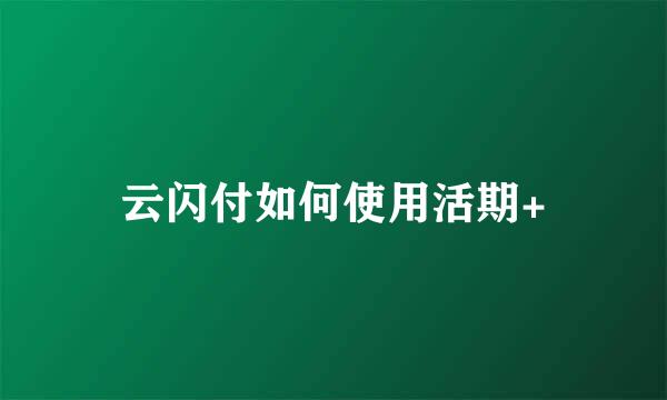 云闪付如何使用活期+