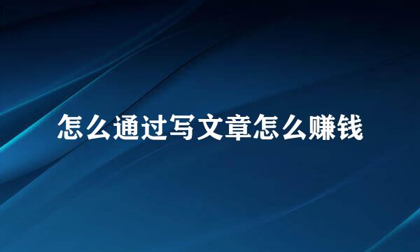 怎么通过写文章怎么赚钱