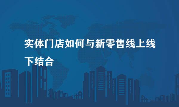 实体门店如何与新零售线上线下结合
