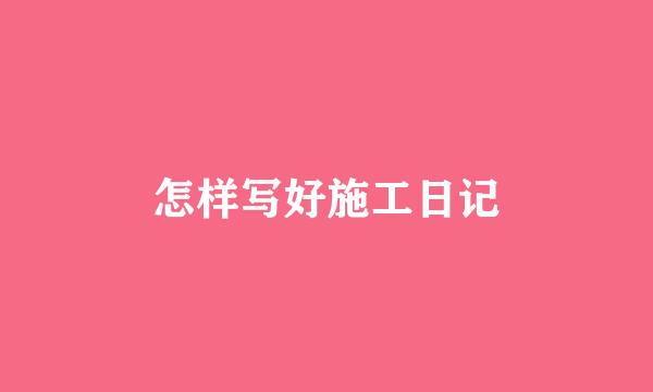怎样写好施工日记