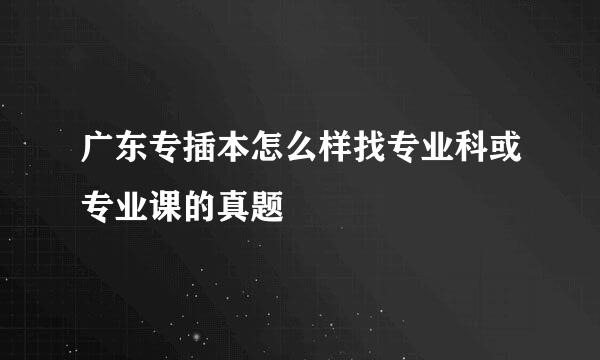 广东专插本怎么样找专业科或专业课的真题