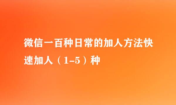 微信一百种日常的加人方法快速加人（1-5）种