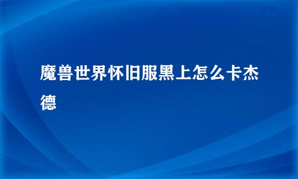 魔兽世界怀旧服黑上怎么卡杰德