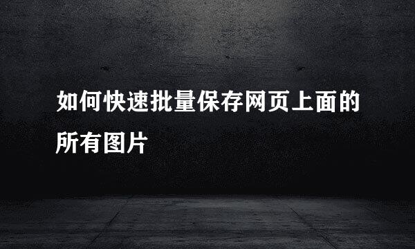 如何快速批量保存网页上面的所有图片