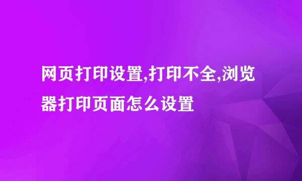 网页打印设置,打印不全,浏览器打印页面怎么设置