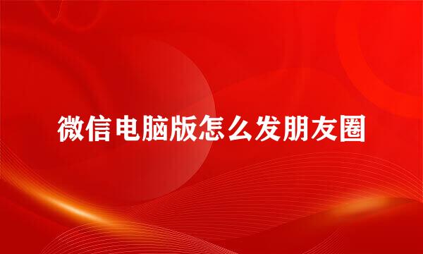 微信电脑版怎么发朋友圈