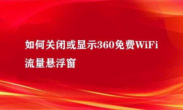 如何关闭或显示360免费WiFi流量悬浮窗