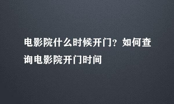 电影院什么时候开门？如何查询电影院开门时间