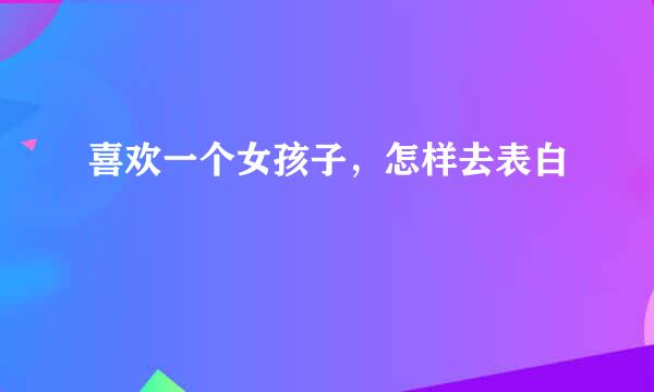 喜欢一个女孩子，怎样去表白
