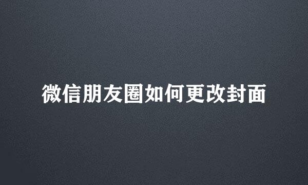 微信朋友圈如何更改封面