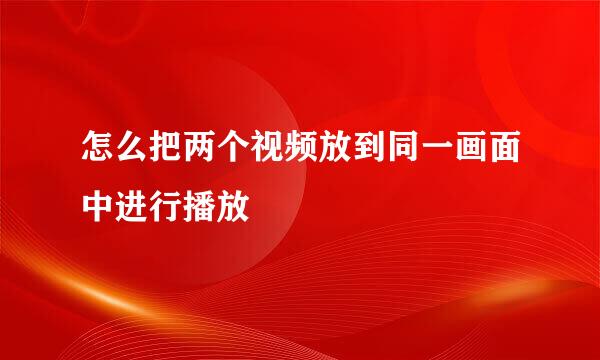 怎么把两个视频放到同一画面中进行播放