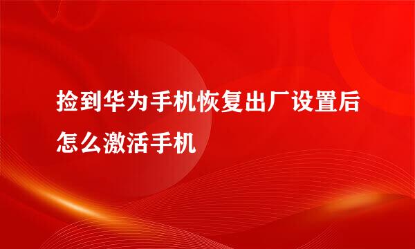 捡到华为手机恢复出厂设置后怎么激活手机