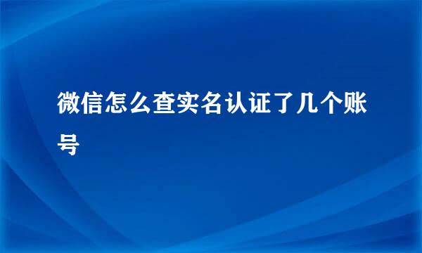 微信怎么查实名认证了几个账号