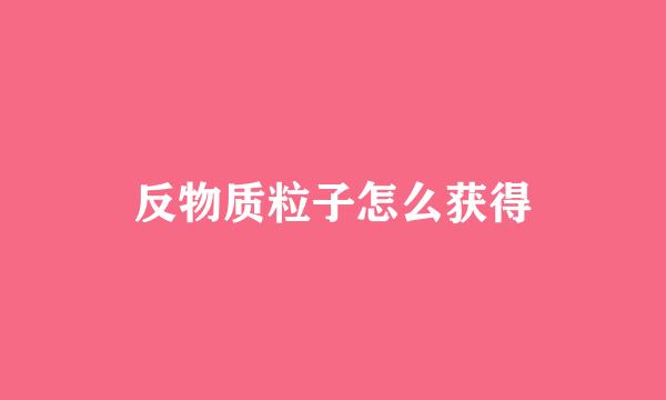 反物质粒子怎么获得