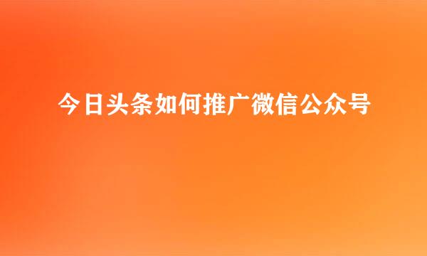 今日头条如何推广微信公众号