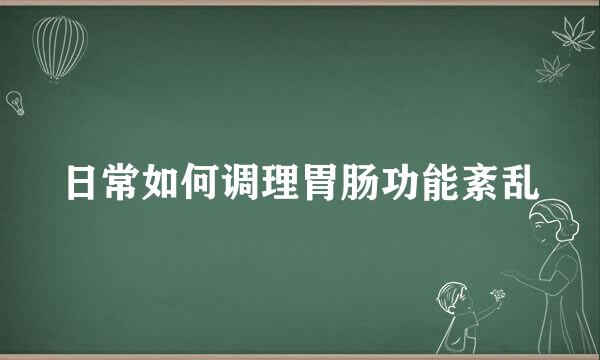 日常如何调理胃肠功能紊乱