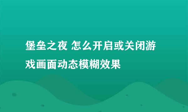 堡垒之夜 怎么开启或关闭游戏画面动态模糊效果