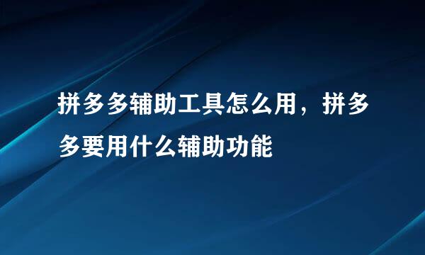 拼多多辅助工具怎么用，拼多多要用什么辅助功能