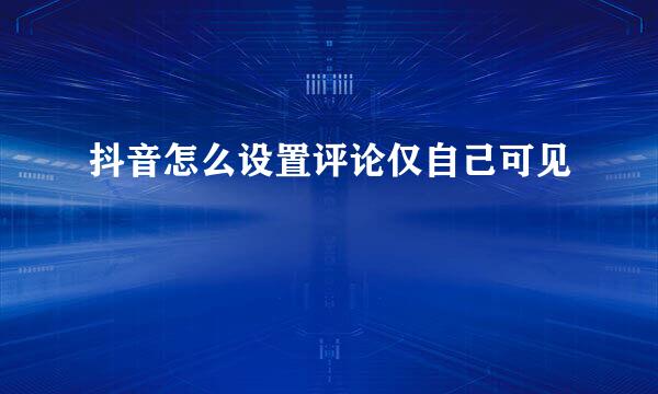 抖音怎么设置评论仅自己可见