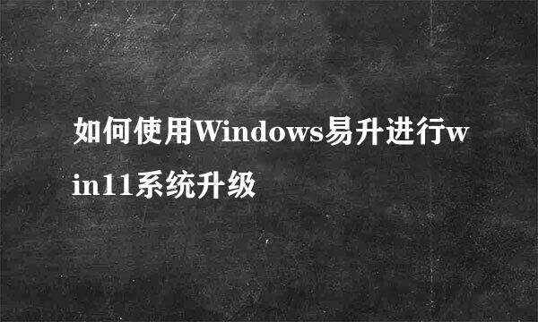 如何使用Windows易升进行win11系统升级