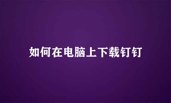 如何在电脑上下载钉钉