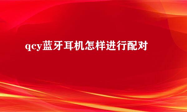 qcy蓝牙耳机怎样进行配对
