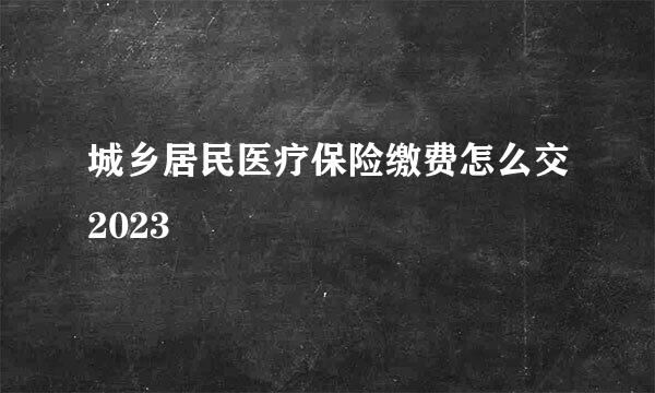 城乡居民医疗保险缴费怎么交2023