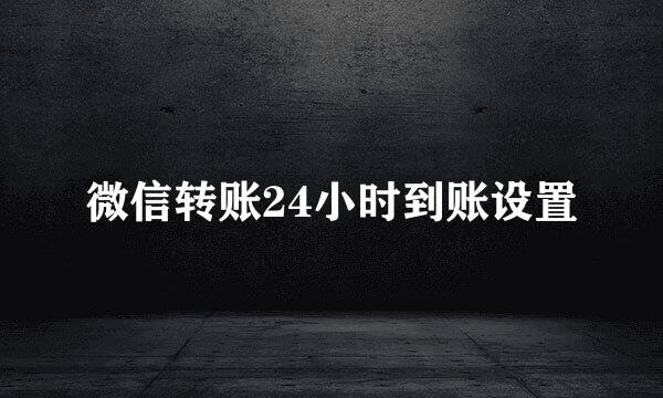 微信转账24小时到账设置