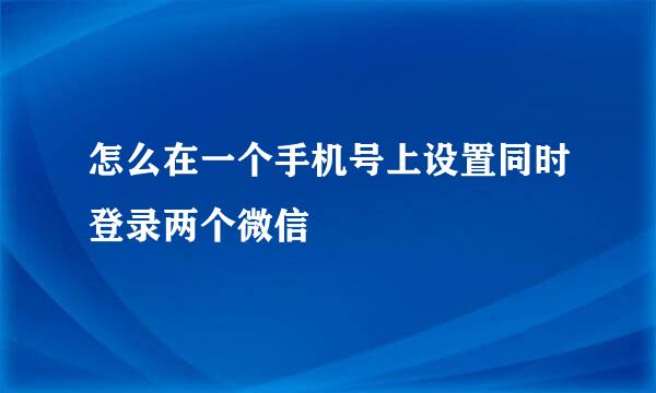 怎么在一个手机号上设置同时登录两个微信