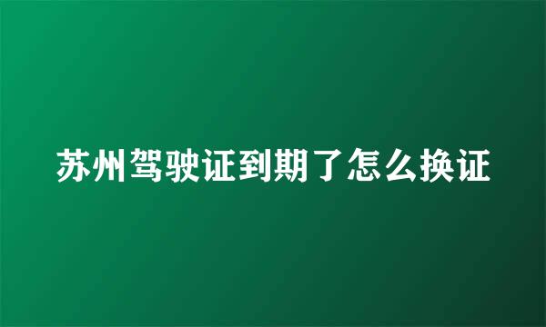 苏州驾驶证到期了怎么换证