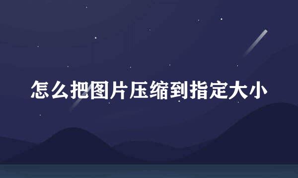 怎么把图片压缩到指定大小