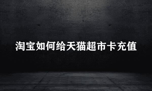 淘宝如何给天猫超市卡充值