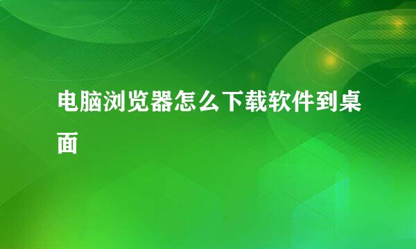电脑浏览器怎么下载软件到桌面