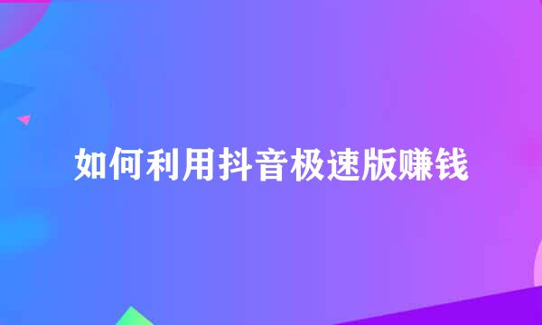 如何利用抖音极速版赚钱