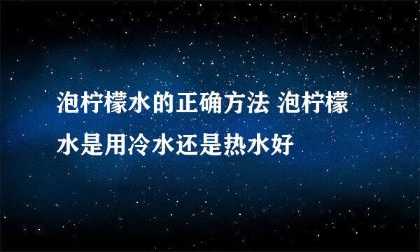 泡柠檬水的正确方法 泡柠檬水是用冷水还是热水好