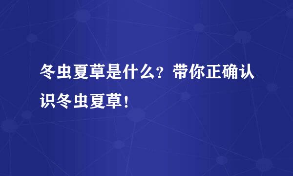 冬虫夏草是什么？带你正确认识冬虫夏草！