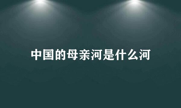 中国的母亲河是什么河