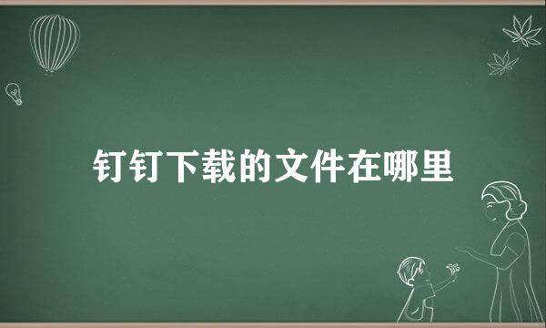 钉钉下载的文件在哪里