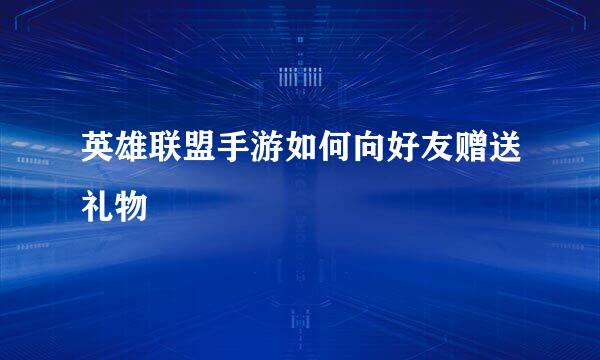 英雄联盟手游如何向好友赠送礼物