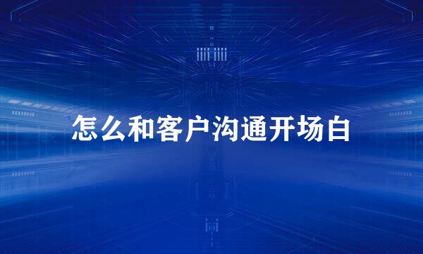 怎么和客户沟通开场白