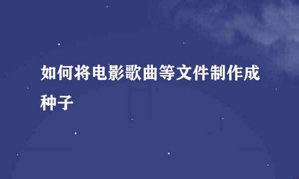 如何将电影歌曲等文件制作成种子