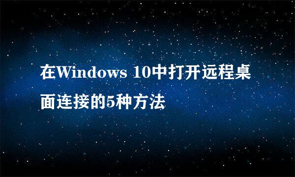 在Windows 10中打开远程桌面连接的5种方法