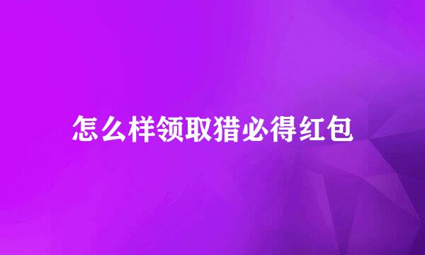 怎么样领取猎必得红包