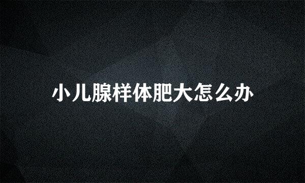 小儿腺样体肥大怎么办